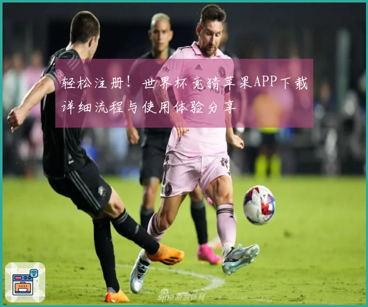 轻松注册!世界杯竞猜苹果APP下载详细流程与使用体验分享