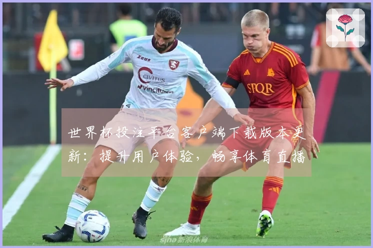 世界杯投注平台客户端下载版本更新：提升用户体验，畅享体育直播新功能