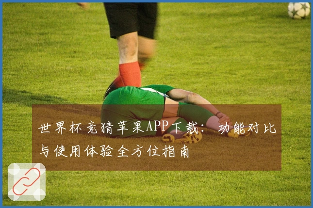 世界杯竞猜苹果APP下载:功能对比与使用体验全方位指南
