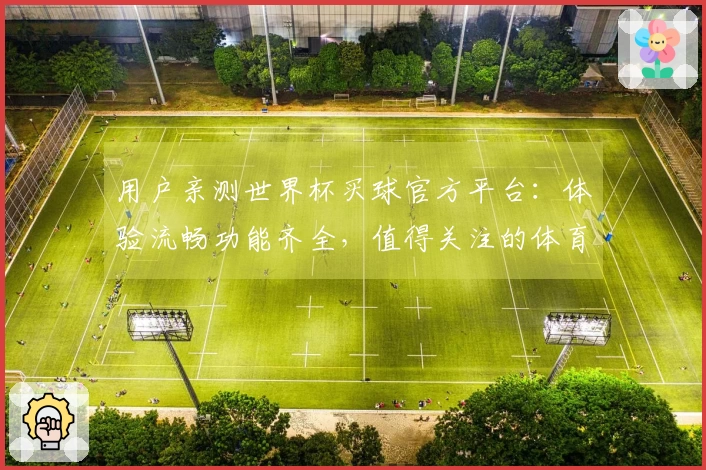 用户亲测世界杯买球官方平台：体验流畅功能齐全，值得关注的体育观赛入口