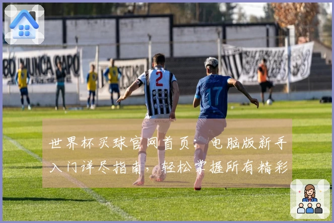 世界杯买球官网首页：电脑版新手入门详尽指南，轻松掌握所有精彩直播功能