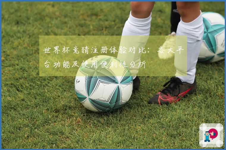 世界杯竞猜注册体验对比：各大平台功能及使用便利性分析