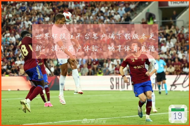 世界杯投注平台客户端下载版本更新：提升用户体验，畅享体育直播新功能