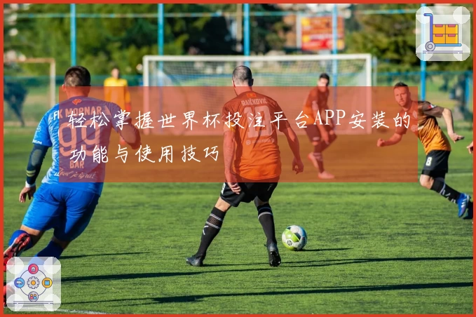 轻松掌握世界杯投注平台APP安装的功能与使用技巧